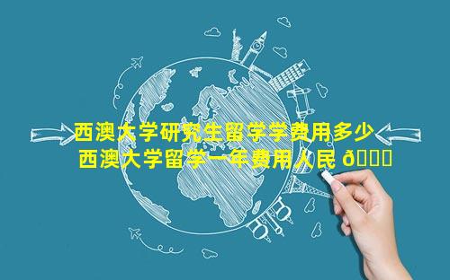 西澳大学研究生留学学费用多少 西澳大学留学一年费用人民 🐞 币多少
